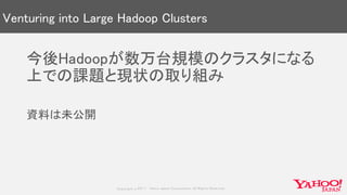Copyrig ht © 2017 Yahoo Japan Corporation. All Rig hts Reserved.
Venturing into Large Hadoop Clusters
今後Hadoopが数万台規模のクラスタになる
上での課題と現状の取り組み
資料は未公開
 