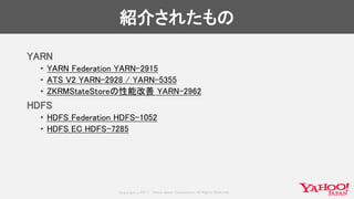 Copyrig ht © 2017 Yahoo Japan Corporation. All Rig hts Reserved.
紹介されたもの
YARN
• YARN Federation YARN-2915
• ATS V2 YARN-2928 / YARN-5355
• ZKRMStateStoreの性能改善 YARN-2962
HDFS
• HDFS Federation HDFS-1052
• HDFS EC HDFS-7285
 