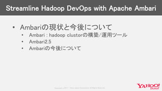 Copyrig ht © 2017 Yahoo Japan Corporation. All Rig hts Reserved.
Streamline Hadoop DevOps with Apache Ambari
• Ambariの現状と今後について
• Ambari : hadoop clustorの構築/運用ツール
• Ambari2.5
• Ambariの今後について
 