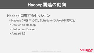 Copyrig ht © 2017 Yahoo Japan Corporation. All Rig hts Reserved.
Hadoop関連の動向
Hadoopに関するセッション
• Hadoop 3.0を中心に、SchedulerやJava9対応など
• Docker on Hadoop
• Hadoop on Docker
• Ambari 2.5
 
