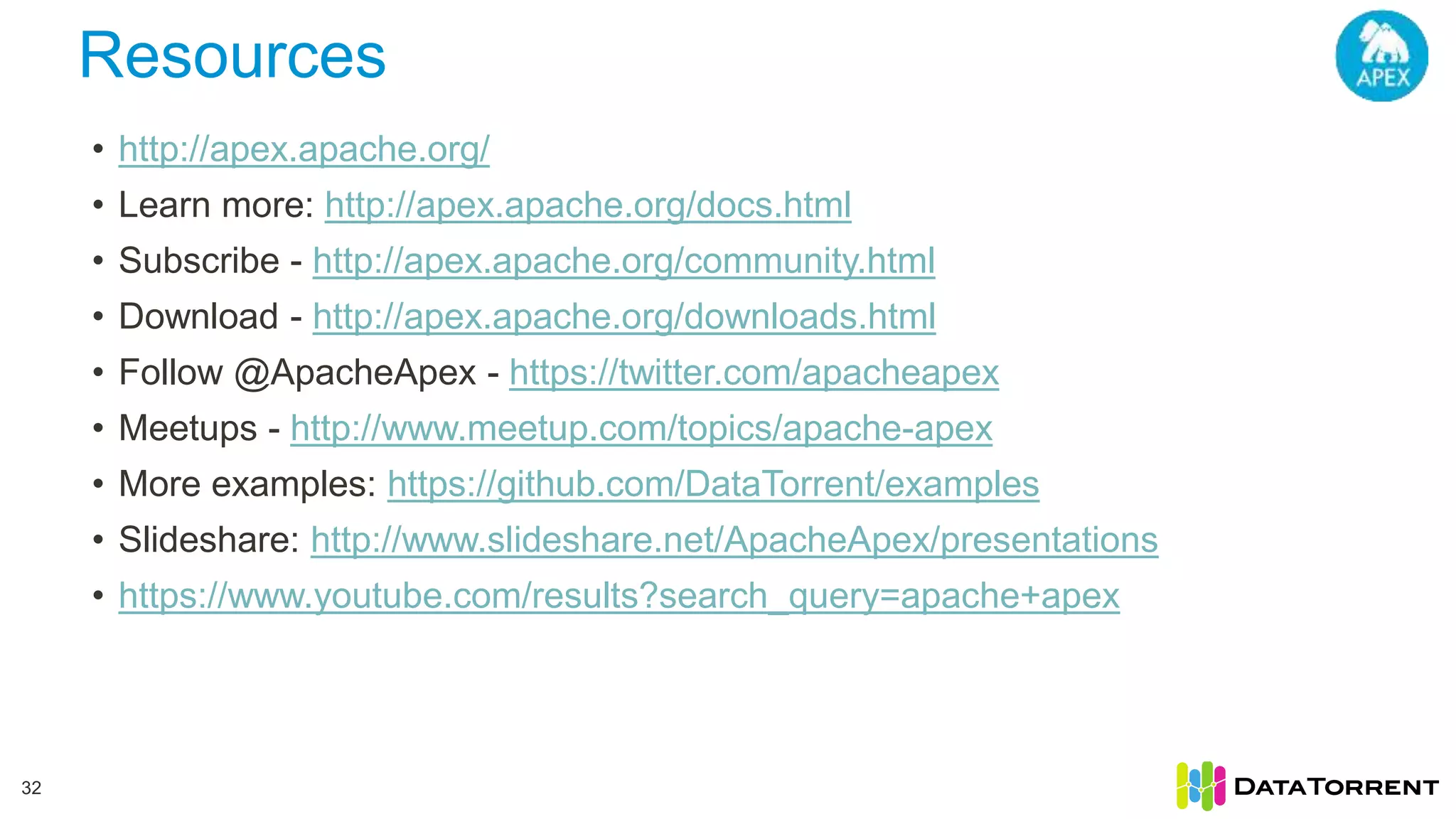 Resources 32 • http://apex.apache.org/ • Learn more: http://apex.apache.org/docs.html • Subscribe - http://apex.apache.org/community.html • Download - http://apex.apache.org/downloads.html • Follow @ApacheApex - https://twitter.com/apacheapex • Meetups - http://www.meetup.com/topics/apache-apex • More examples: https://github.com/DataTorrent/examples • Slideshare: http://www.slideshare.net/ApacheApex/presentations • https://www.youtube.com/results?search_query=apache+apex 