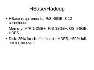 HBase/Hadoop
● HBase requirements: R/S 48GB, 8-12
cores/node
Memory: M/R 1-2GB+, R/S 32GB+, OS 4-8GB,
HDFS
● Disk: 25% for shuffle files for HDFS, <50% full,
JBOD, no RAID
 
