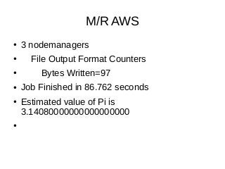 M/R AWS
● 3 nodemanagers
● File Output Format Counters
● Bytes Written=97
● Job Finished in 86.762 seconds
● Estimated value of Pi is
3.14080000000000000000
●
 