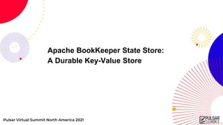 Pulsar Virtual Summit North America 2021
Apache BookKeeper State Store:
A Durable Key-Value Store
 