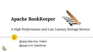 Apache BookKeeper
A High Performance and Low Latency Storage Service
@sijieg (Sijie Guo, Twitter)
@jvjujjuri (JV, Salesforce)
 