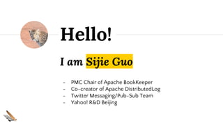 I am Sijie Guo
- PMC Chair of Apache BookKeeper
- Co-creator of Apache DistributedLog
- Twitter Messaging/Pub-Sub Team
- Yahoo! R&D Beijing
Hello!
 