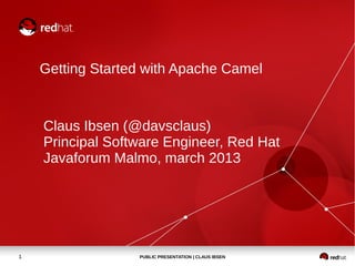 Getting Started with Apache Camel



    Claus Ibsen (@davsclaus)
    Principal Software Engineer, Red Hat
    Javaforum Malmo, march 2013




1                 PUBLIC PRESENTATION | CLAUS IBSEN
 
