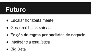 Futuro
● Escalar horizontalmente
● Gerar múltiplas saídas
● Edição de regras por analistas de negócio
● Inteligência estatística
● Big Data
 
