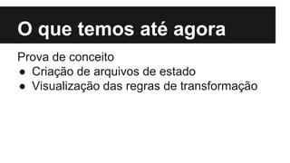 O que temos até agora
Prova de conceito
● Criação de arquivos de estado
● Visualização das regras de transformação
 