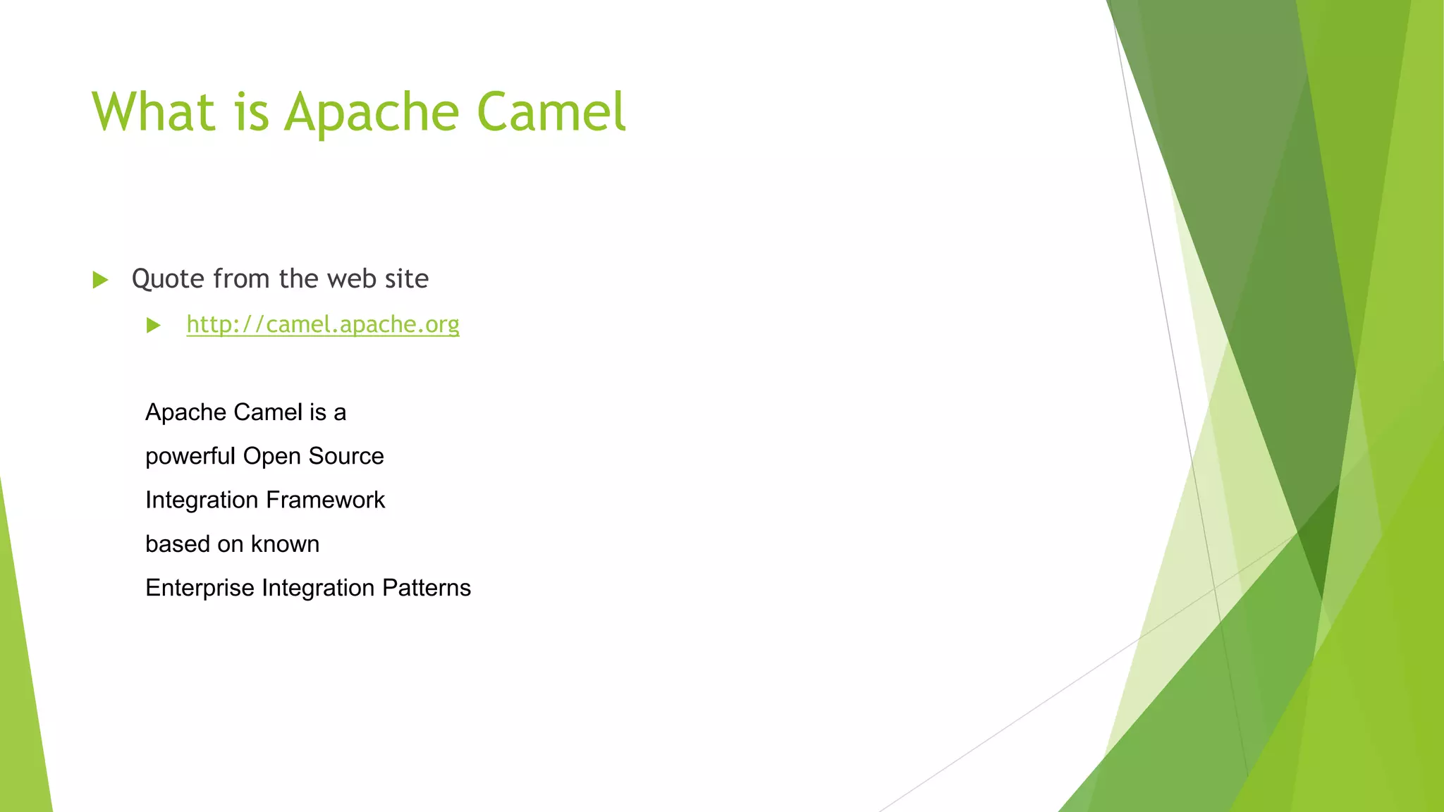 What is Apache Camel
 Quote from the web site
 http://camel.apache.org
Apache Camel is a
powerful Open Source
Integration Framework
based on known
Enterprise Integration Patterns
 