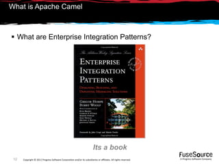 What is Apache Camel



 What are Enterprise Integration Patterns?




                                                                        Its a book
 12   Copyright © 2011 Progress So*ware Corpora9on and/or its subsidiaries or aﬃliates. All rights reserved.    A Progress So*ware Company
 