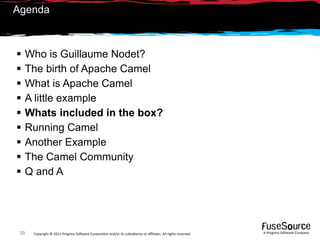 Agenda



     Who is Guillaume Nodet?
     The birth of Apache Camel
     What is Apache Camel
     A little example
     Whats included in the box?
     Running Camel
     Another Example
     The Camel Community
     Q and A




 39    Copyright © 2011 Progress So*ware Corpora9on and/or its subsidiaries or aﬃliates. All rights reserved.    A Progress So*ware Company
 