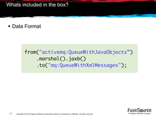 Whats included in the box?



 Data Format



                from("activemq:QueueWithJavaObjects”)
                    .marshal().jaxb()
                    .to("mq:QueueWithXmlMessages");




 44   Copyright © 2011 Progress So*ware Corpora9on and/or its subsidiaries or aﬃliates. All rights reserved.    A Progress So*ware Company
 