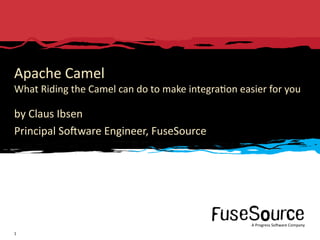 Apache Camel
What Riding the Camel can do to make integra6on easier for you 

by Claus Ibsen
Principal So3ware Engineer, FuseSource




                                                                                                              A Progress So3ware Company
1   Copyright © 2010 Progress So3ware Corpora6on and/or its subsidiaries or aﬃliates. All rights reserved.         A Progress So3ware Company
 