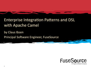 Enterprise	
  Integra6on	
  PaDerns	
  and	
  DSL
with	
  Apache	
  Camel
by	
  Claus	
  Ibsen
Principal	
  So3ware	
  Engineer,	
  FuseSource




                                                                                                                                                        A	
  Progress	
  So3ware	
  Company
1   Copyright	
  ©	
  2010	
  Progress	
  So3ware	
  Corpora6on	
  and/or	
  its	
  subsidiaries	
  or	
  aﬃliates.	
  All	
  rights	
  reserved.	
           A	
  Progress	
  So3ware	
  Company
 