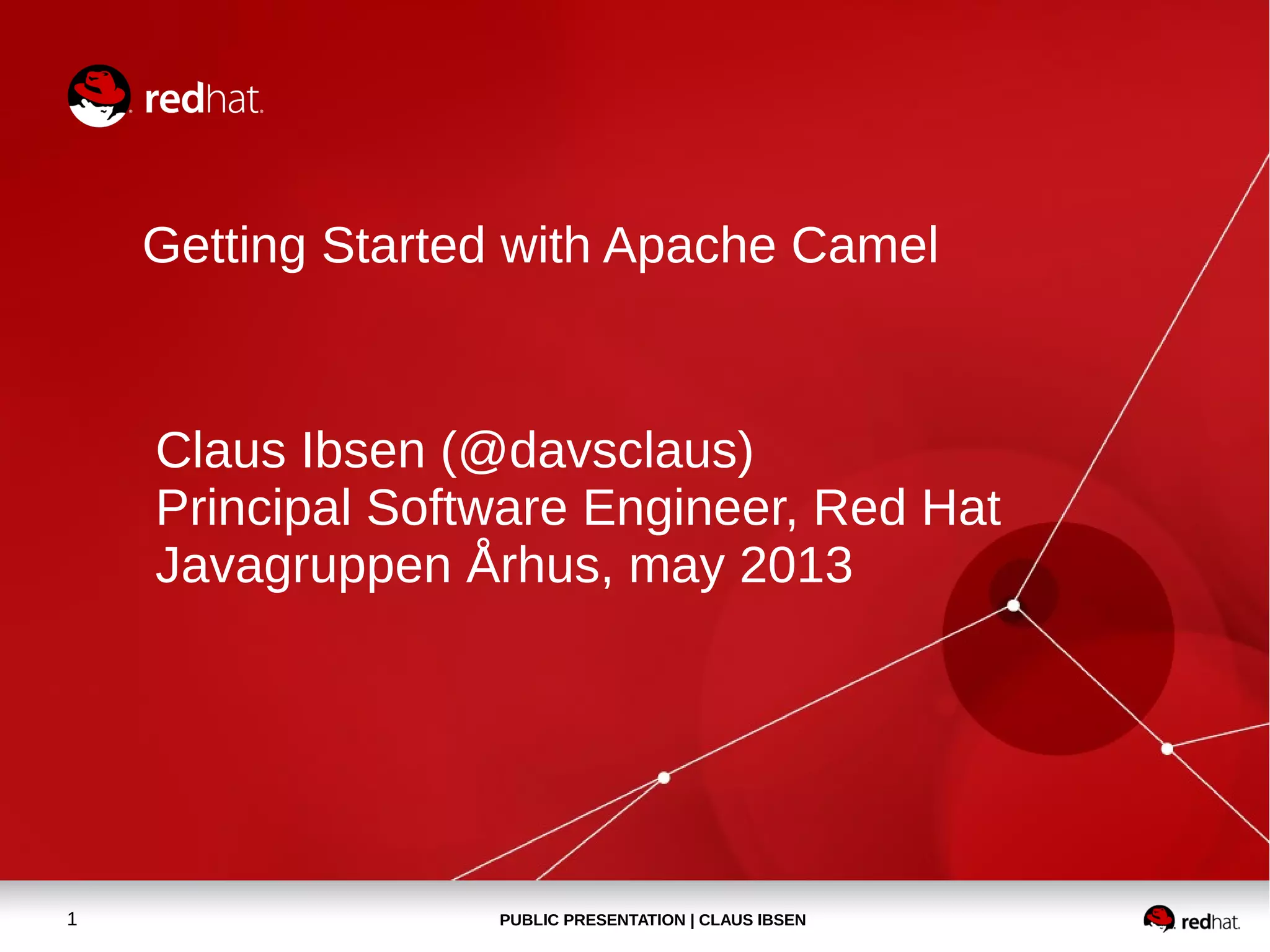 PUBLIC PRESENTATION | CLAUS IBSEN1
Getting Started with Apache Camel
Claus Ibsen (@davsclaus)
Principal Software Engineer, Red Hat
Javagruppen Århus, may 2013
 