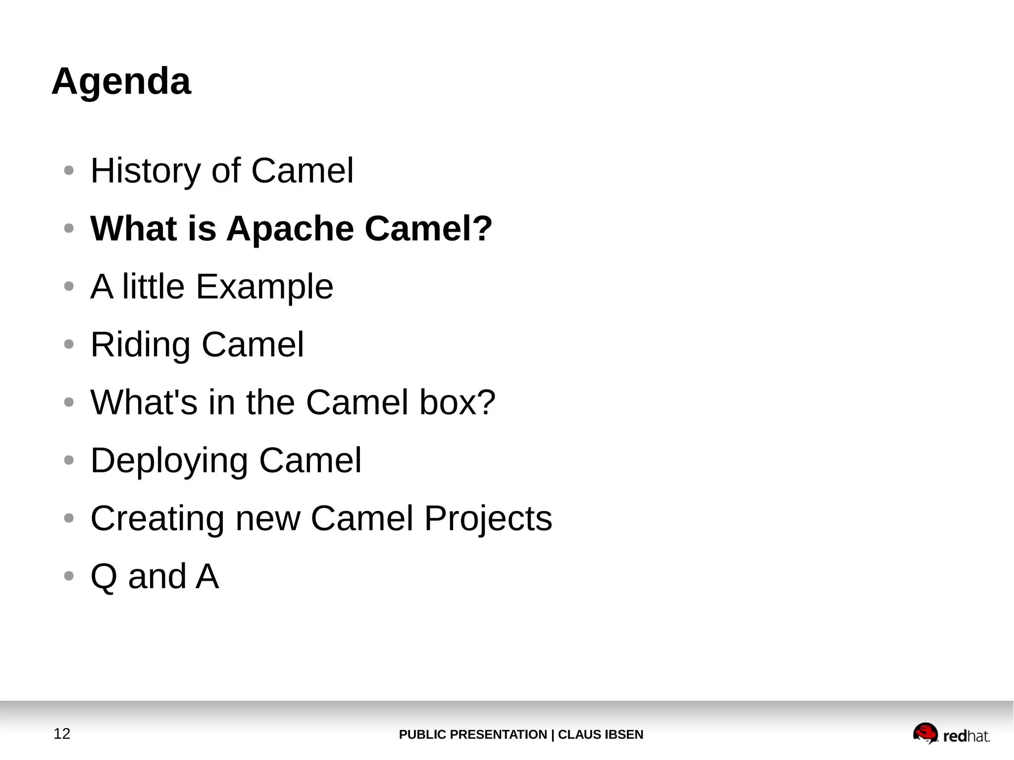 PUBLIC PRESENTATION | CLAUS IBSEN12
Agenda
● History of Camel
● What is Apache Camel?
● A little Example
● Riding Camel
● What's in the Camel box?
● Deploying Camel
● Creating new Camel Projects
● Q and A
 
