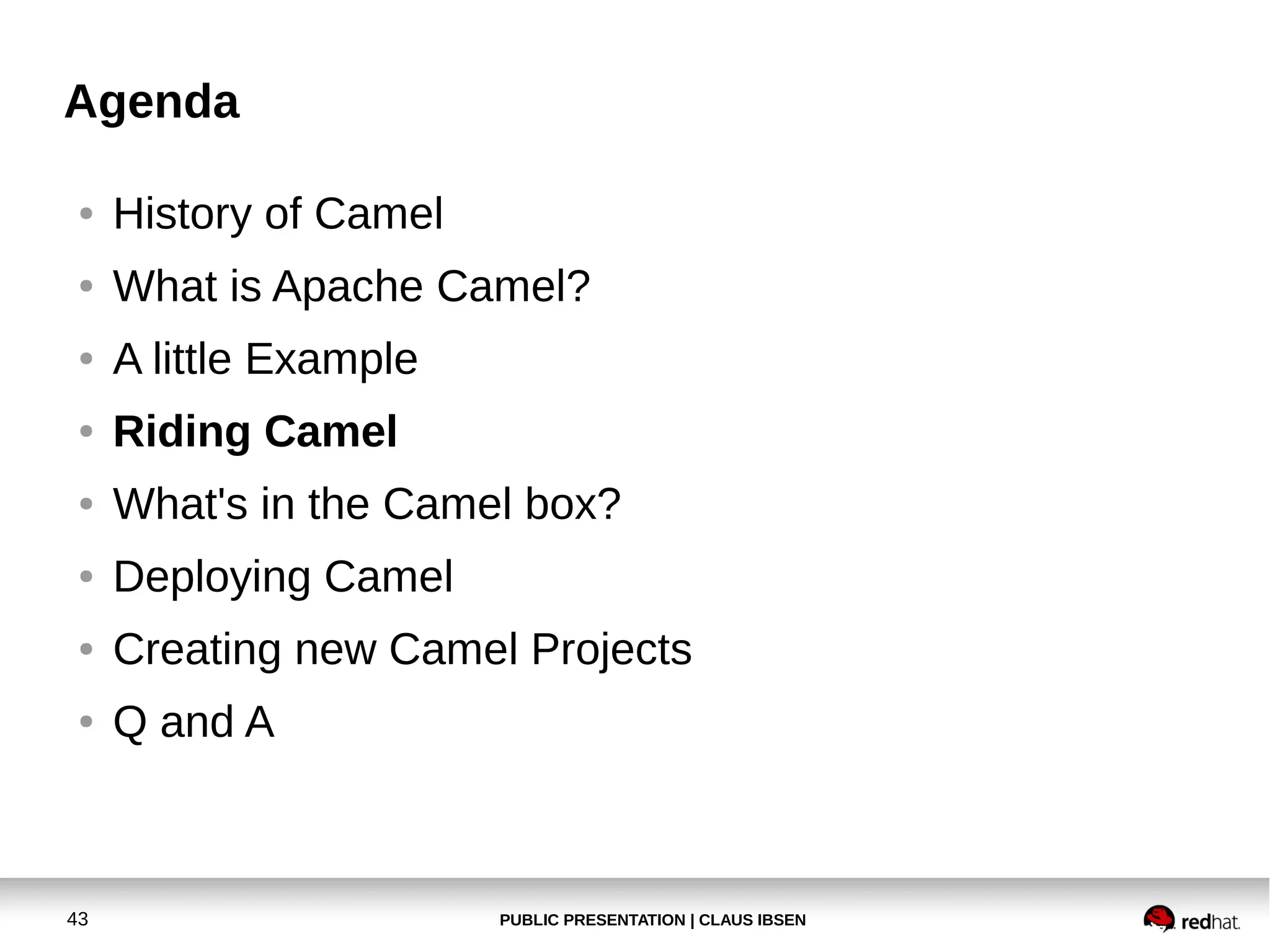 PUBLIC PRESENTATION | CLAUS IBSEN43
Agenda
● History of Camel
● What is Apache Camel?
● A little Example
● Riding Camel
● What's in the Camel box?
● Deploying Camel
● Creating new Camel Projects
● Q and A
 