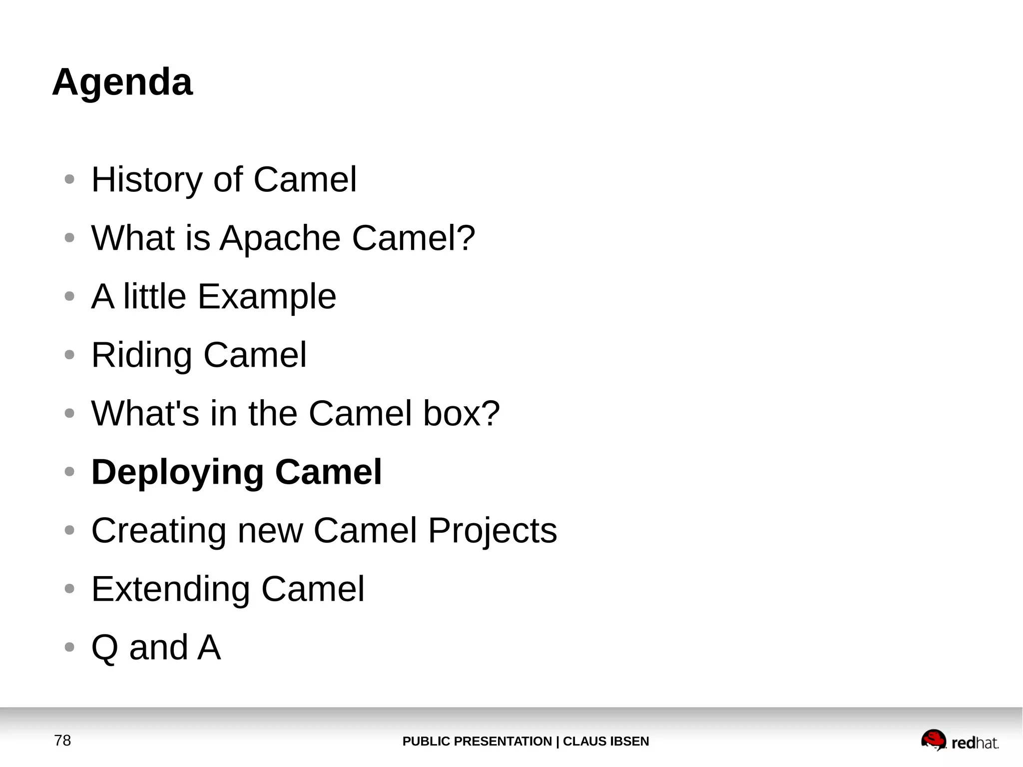 PUBLIC PRESENTATION | CLAUS IBSEN78
Agenda
● History of Camel
● What is Apache Camel?
● A little Example
● Riding Camel
● What's in the Camel box?
● Deploying Camel
● Creating new Camel Projects
● Extending Camel
● Q and A
 