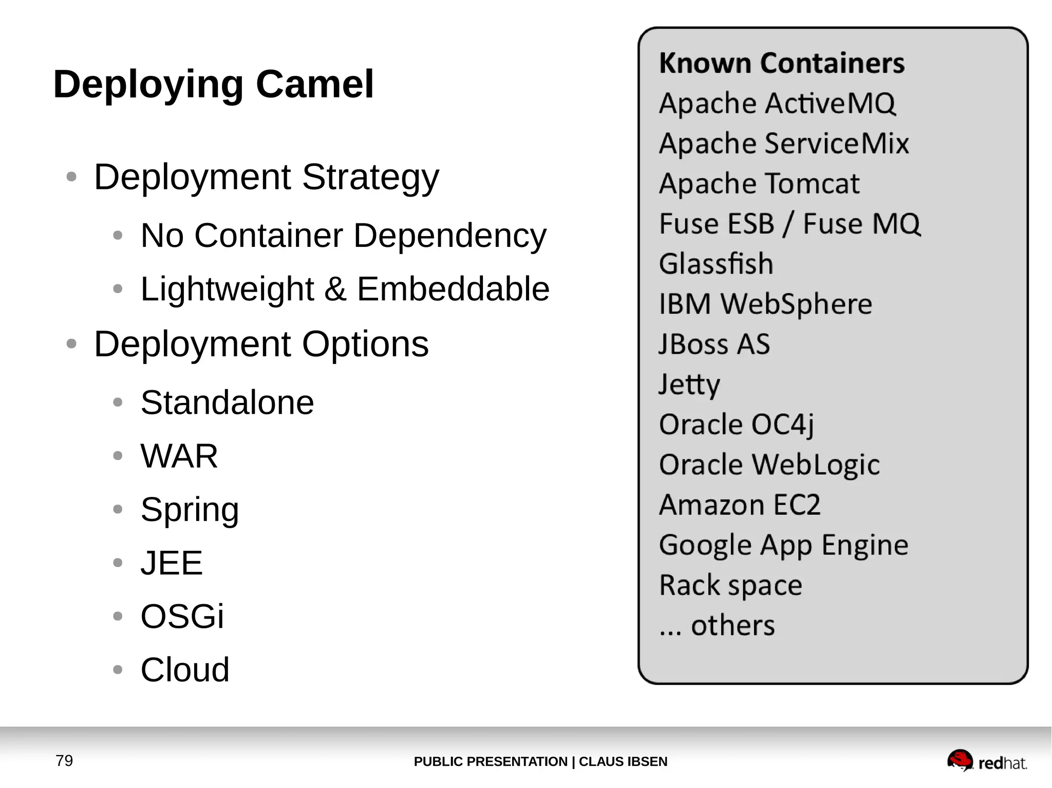 PUBLIC PRESENTATION | CLAUS IBSEN79
Deploying Camel
● Deployment Strategy
● No Container Dependency
● Lightweight & Embeddable
● Deployment Options
● Standalone
● WAR
● Spring
● JEE
● OSGi
● Cloud
 