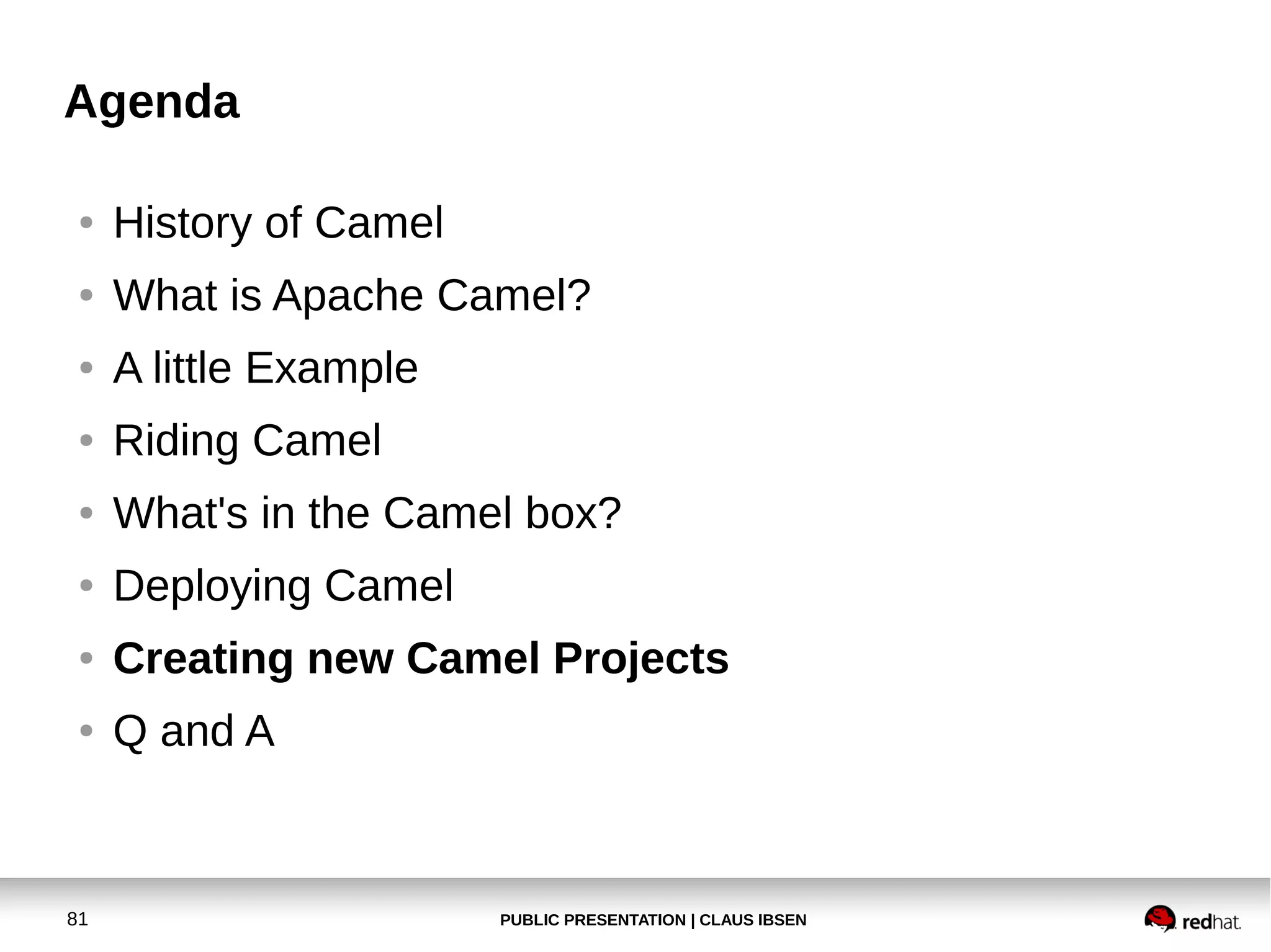 PUBLIC PRESENTATION | CLAUS IBSEN81
Agenda
● History of Camel
● What is Apache Camel?
● A little Example
● Riding Camel
● What's in the Camel box?
● Deploying Camel
● Creating new Camel Projects
● Q and A
 