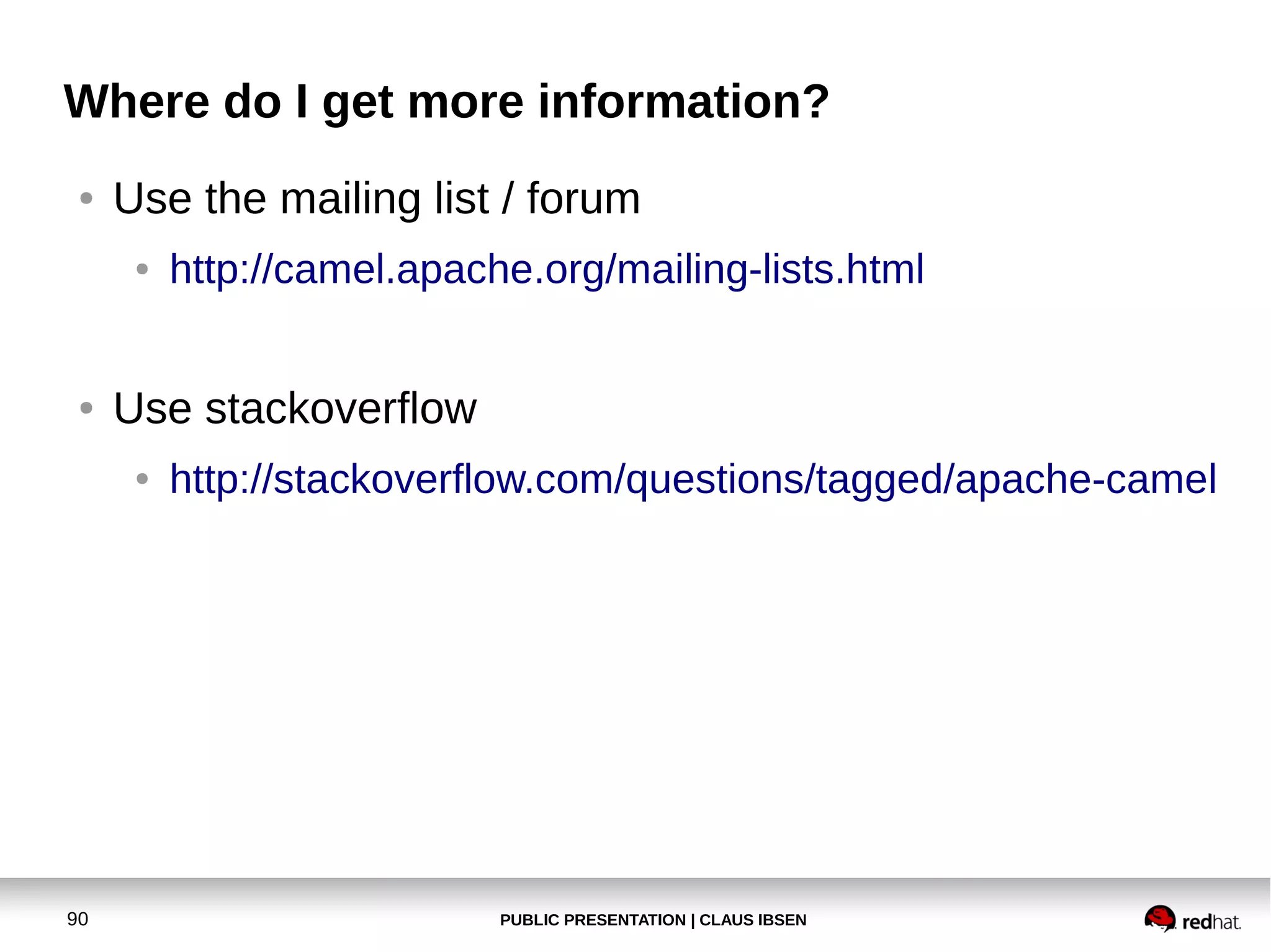 PUBLIC PRESENTATION | CLAUS IBSEN90
Where do I get more information?
● Use the mailing list / forum
● http://camel.apache.org/mailing-lists.html
● Use stackoverflow
● http://stackoverflow.com/questions/tagged/apache-camel
 