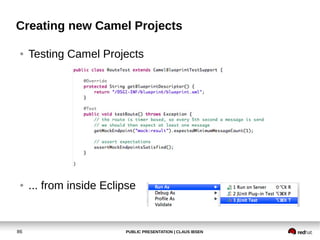 PUBLIC PRESENTATION | CLAUS IBSEN86
Creating new Camel Projects
● Testing Camel Projects
● ... from inside Eclipse
 