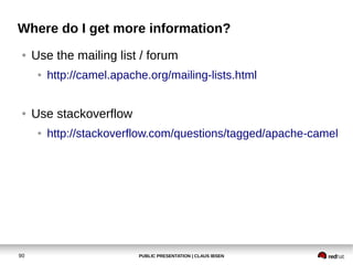 PUBLIC PRESENTATION | CLAUS IBSEN90
Where do I get more information?
● Use the mailing list / forum
● http://camel.apache.org/mailing-lists.html
● Use stackoverflow
● http://stackoverflow.com/questions/tagged/apache-camel
 