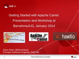 Getting Started with Apache Camel.
Presentation and Workshop at
BarcelonaJUG, January 2014

Claus Ibsen (@davsclaus)
Principal Software Engineer, Red Hat
1

PUBLIC PRESENTATION | CLAUS IBSEN

 
