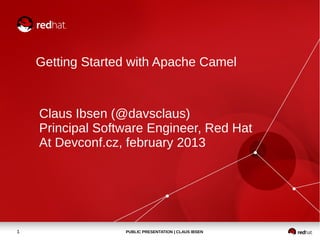 Getting Started with Apache Camel



    Claus Ibsen (@davsclaus)
    Principal Software Engineer, Red Hat
    At Devconf.cz, february 2013




1                 PUBLIC PRESENTATION | CLAUS IBSEN
 