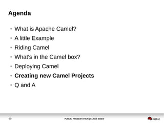 Agenda

 ●   What is Apache Camel?
 ●   A little Example
 ●   Riding Camel
 ●   What's in the Camel box?
 ●   Deploying Ca...