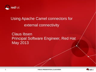 PUBLIC PRESENTATION | CLAUS IBSEN1
Using Apache Camel connectors for
external connectivity
Claus Ibsen
Principal Software Engineer, Red Hat
May 2013
 