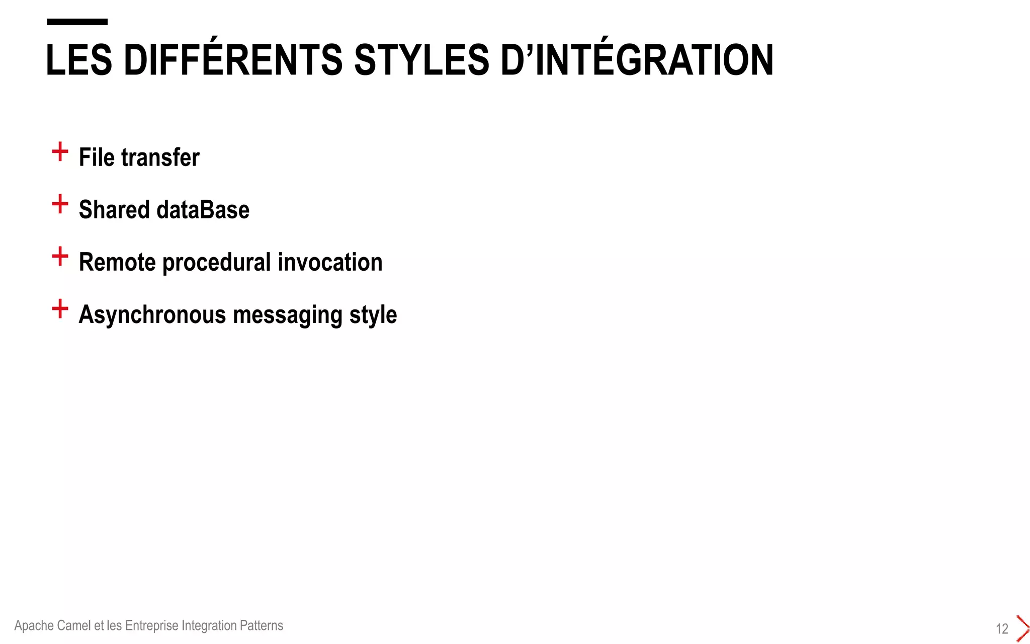 LES DIFFÉRENTS STYLES D’INTÉGRATION
12
+ File transfer
+ Shared dataBase
+ Remote procedural invocation
+ Asynchronous messaging style
Apache Camel et les Entreprise Integration Patterns
 