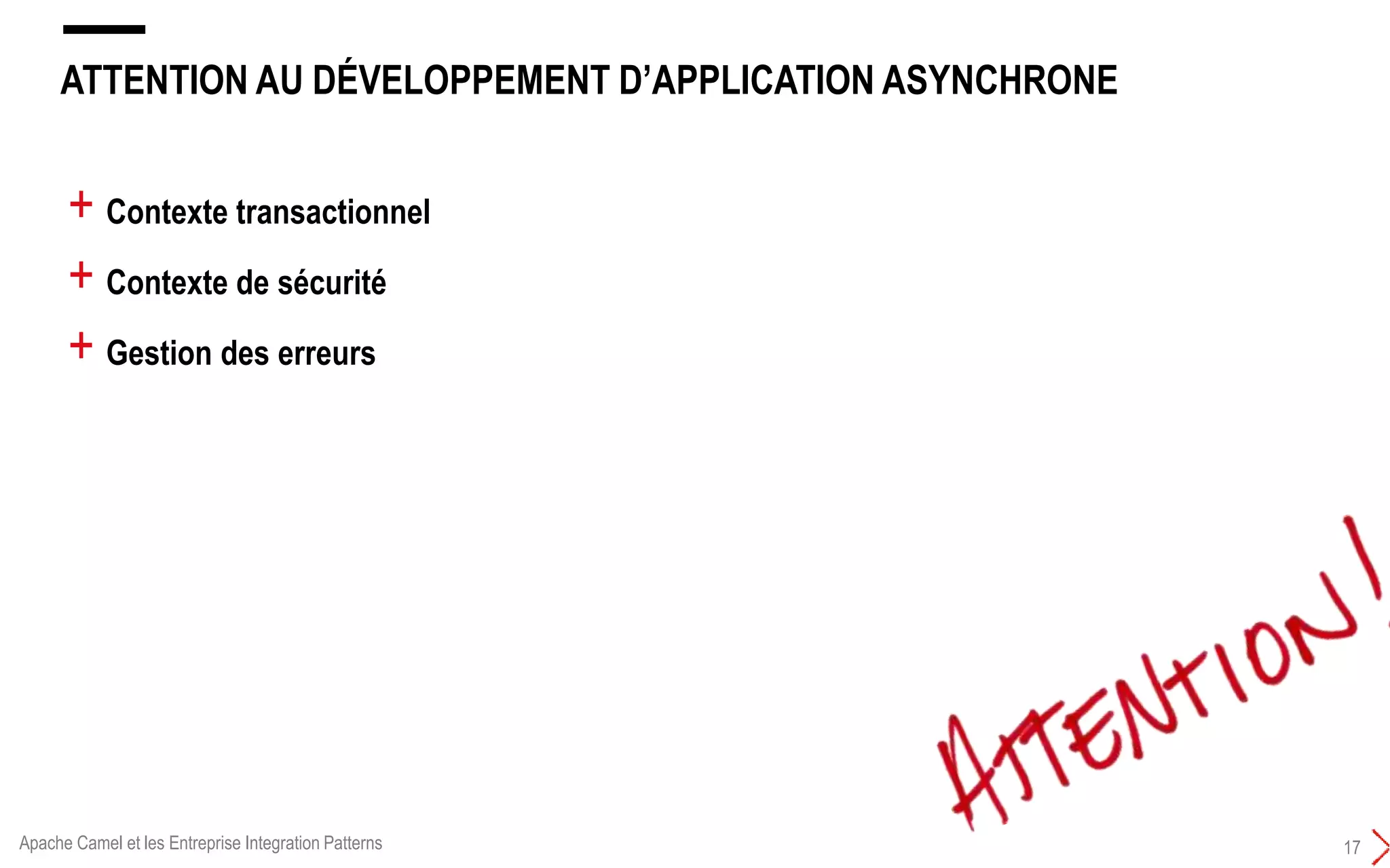 ATTENTION AU DÉVELOPPEMENT D’APPLICATION ASYNCHRONE
17
+ Contexte transactionnel
+ Contexte de sécurité
+ Gestion des erreurs
Apache Camel et les Entreprise Integration Patterns
 