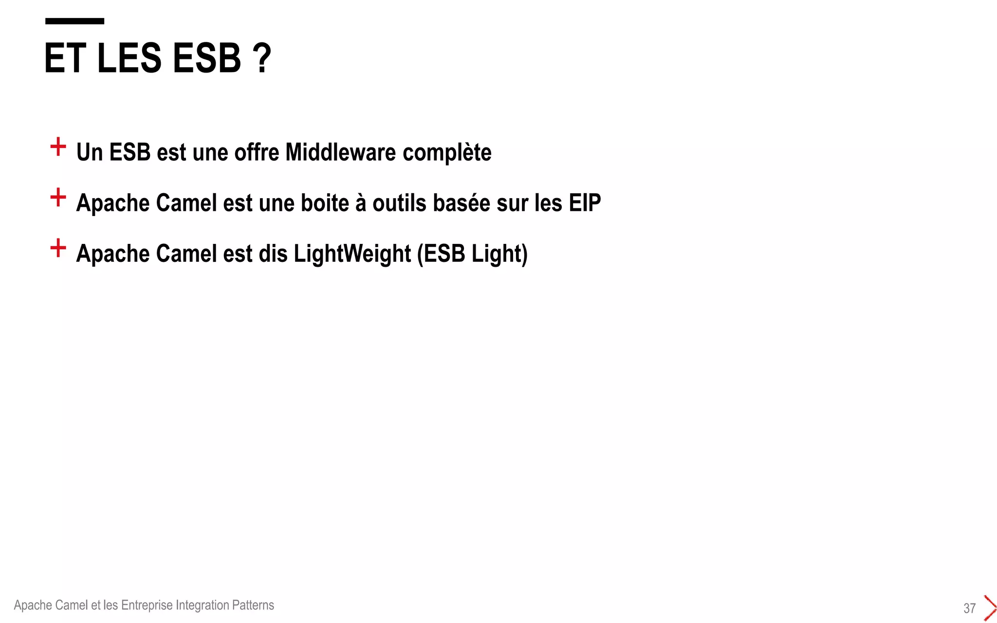 ET LES ESB ?
37
+ Un ESB est une offre Middleware complète
+ Apache Camel est une boite à outils basée sur les EIP
+ Apache Camel est dis LightWeight (ESB Light)
Apache Camel et les Entreprise Integration Patterns
 