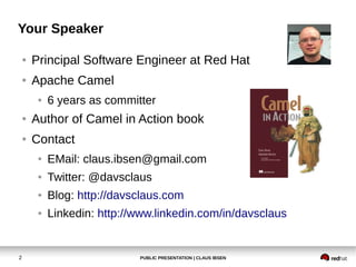 PUBLIC PRESENTATION | CLAUS IBSEN2
Your Speaker
● Principal Software Engineer at Red Hat
● Apache Camel
● 6 years as committer
● Author of Camel in Action book
● Contact
● EMail: claus.ibsen@gmail.com
● Twitter: @davsclaus
● Blog: http://davsclaus.com
● Linkedin: http://www.linkedin.com/in/davsclaus
 