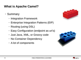 PUBLIC PRESENTATION | CLAUS IBSEN41
What is Apache Camel?
● Summary
● Integration Framework
● Enterprise Integration Patterns (EIP)
● Routing (using DSL)
● Easy Configuration (endpoint as uri's)
● Just Java, XML, or Groovy code
● No Container Dependency
● A lot of components
 