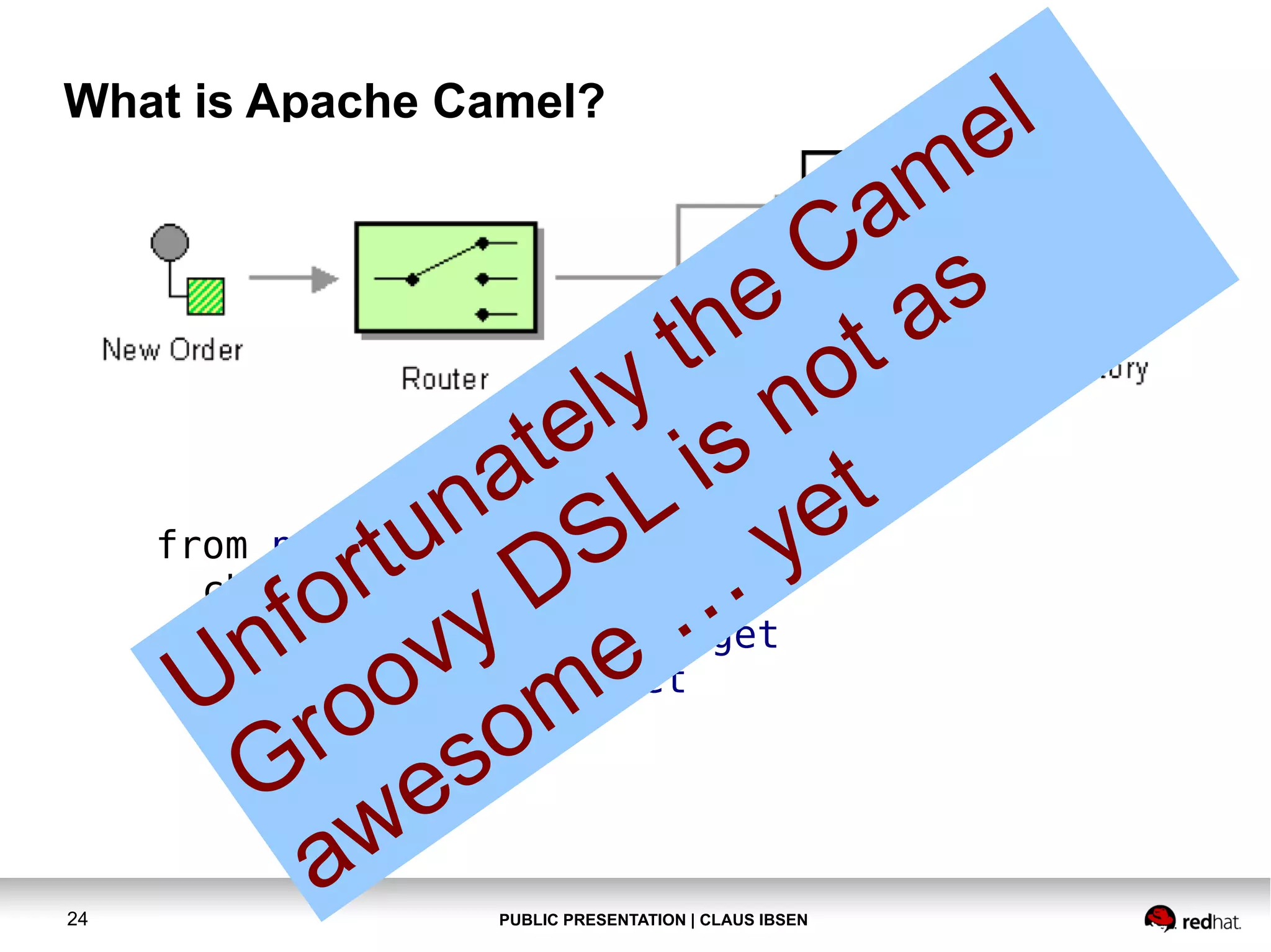 PUBLIC PRESENTATION | CLAUS IBSEN24 What is Apache Camel? from newOrder choice when isWidget to widget otherwise to gadget Unfortunately the Camel Groovy DSL is not as awesome … yet 