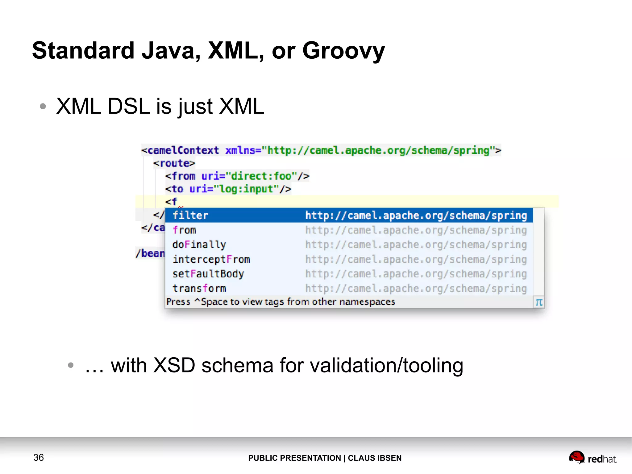 PUBLIC PRESENTATION | CLAUS IBSEN36 Standard Java, XML, or Groovy ● XML DSL is just XML ● … with XSD schema for validation/tooling 