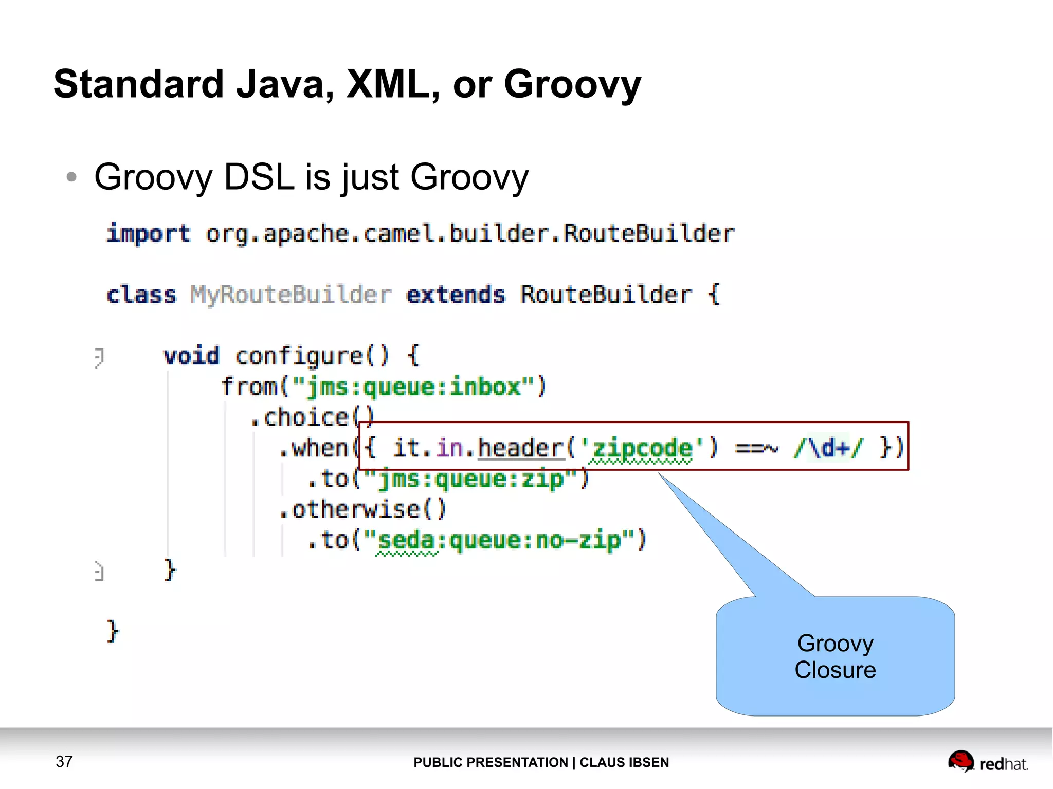 PUBLIC PRESENTATION | CLAUS IBSEN37 Standard Java, XML, or Groovy ● Groovy DSL is just Groovy Groovy Closure 