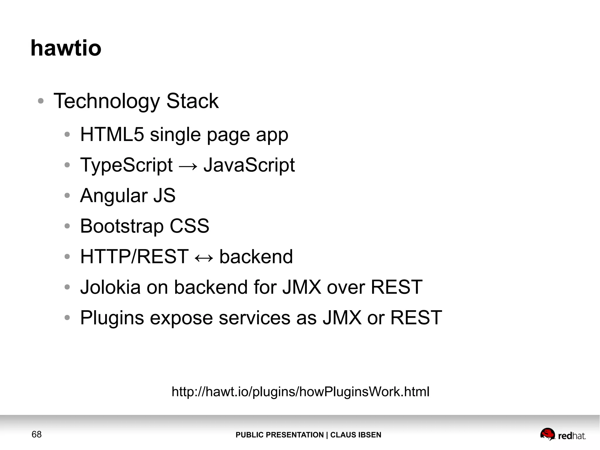PUBLIC PRESENTATION | CLAUS IBSEN68 hawtio ● Technology Stack ● HTML5 single page app ● TypeScript → JavaScript ● Angular JS ● Bootstrap CSS ● HTTP/REST ↔ backend ● Jolokia on backend for JMX over REST ● Plugins expose services as JMX or REST http://hawt.io/plugins/howPluginsWork.html 
