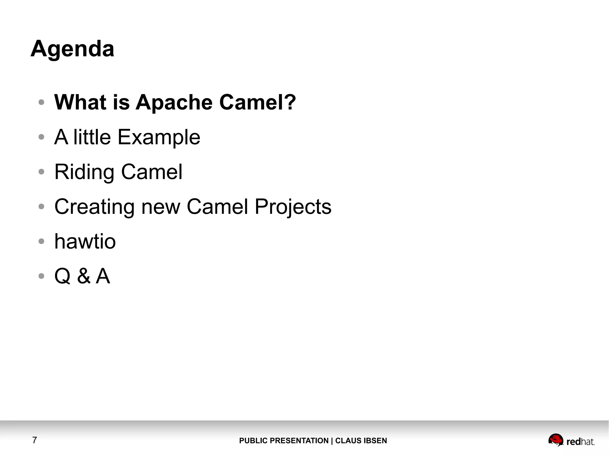 PUBLIC PRESENTATION | CLAUS IBSEN7 Agenda ● What is Apache Camel? ● A little Example ● Riding Camel ● Creating new Camel Projects ● hawtio ● Q & A 