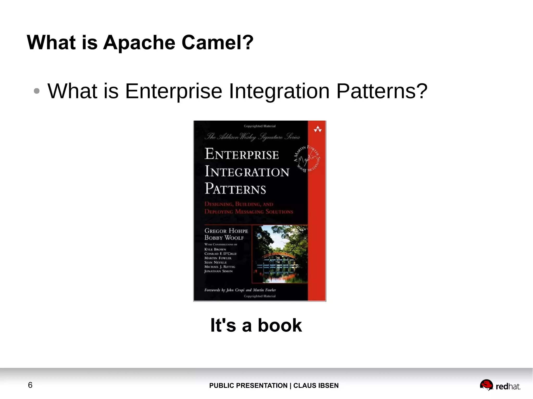 What is Apache Camel?
●

What is Enterprise Integration Patterns?

It's a book
6

PUBLIC PRESENTATION | CLAUS IBSEN

 