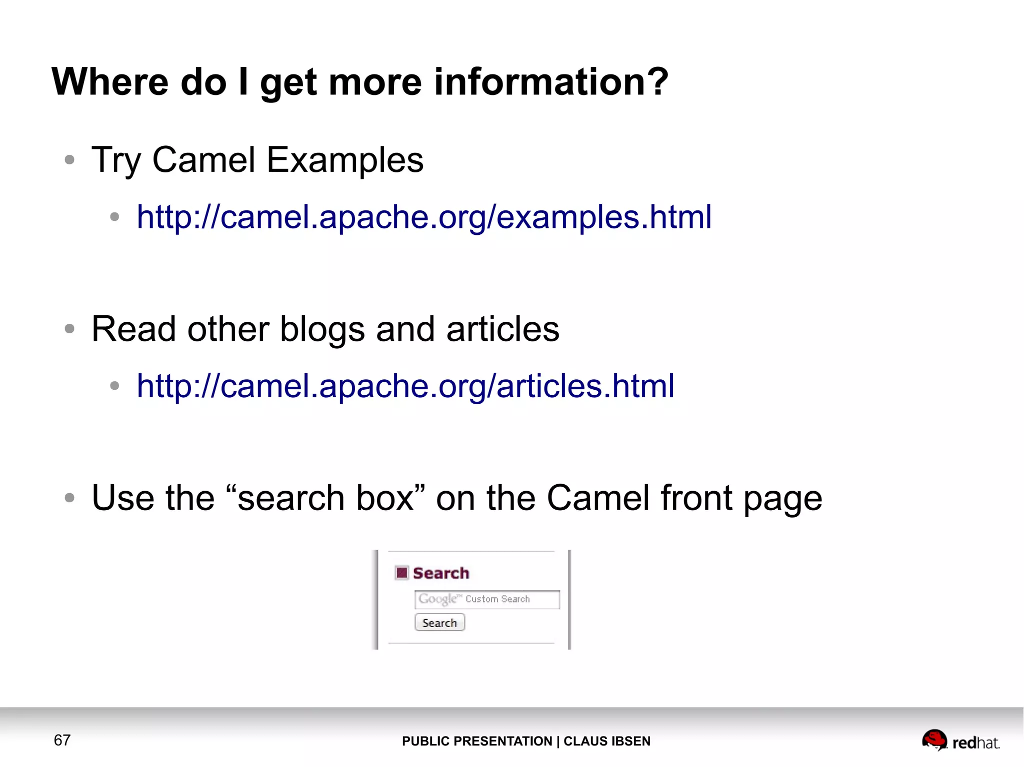 Where do I get more information?
●

Try Camel Examples
●

●

Read other blogs and articles
●

●

67

http://camel.apache.org/examples.html

http://camel.apache.org/articles.html

Use the “search box” on the Camel front page

PUBLIC PRESENTATION | CLAUS IBSEN

 