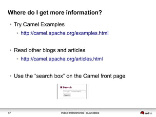 Where do I get more information?
●

Try Camel Examples
●

●

Read other blogs and articles
●

●

67

http://camel.apache.org/examples.html

http://camel.apache.org/articles.html

Use the “search box” on the Camel front page

PUBLIC PRESENTATION | CLAUS IBSEN

 