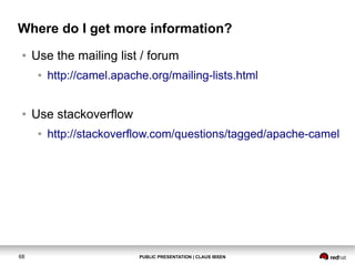 Where do I get more information?
●

Use the mailing list / forum
●

●

Use stackoverflow
●

68

http://camel.apache.org/mailing-lists.html

http://stackoverflow.com/questions/tagged/apache-camel

PUBLIC PRESENTATION | CLAUS IBSEN

 