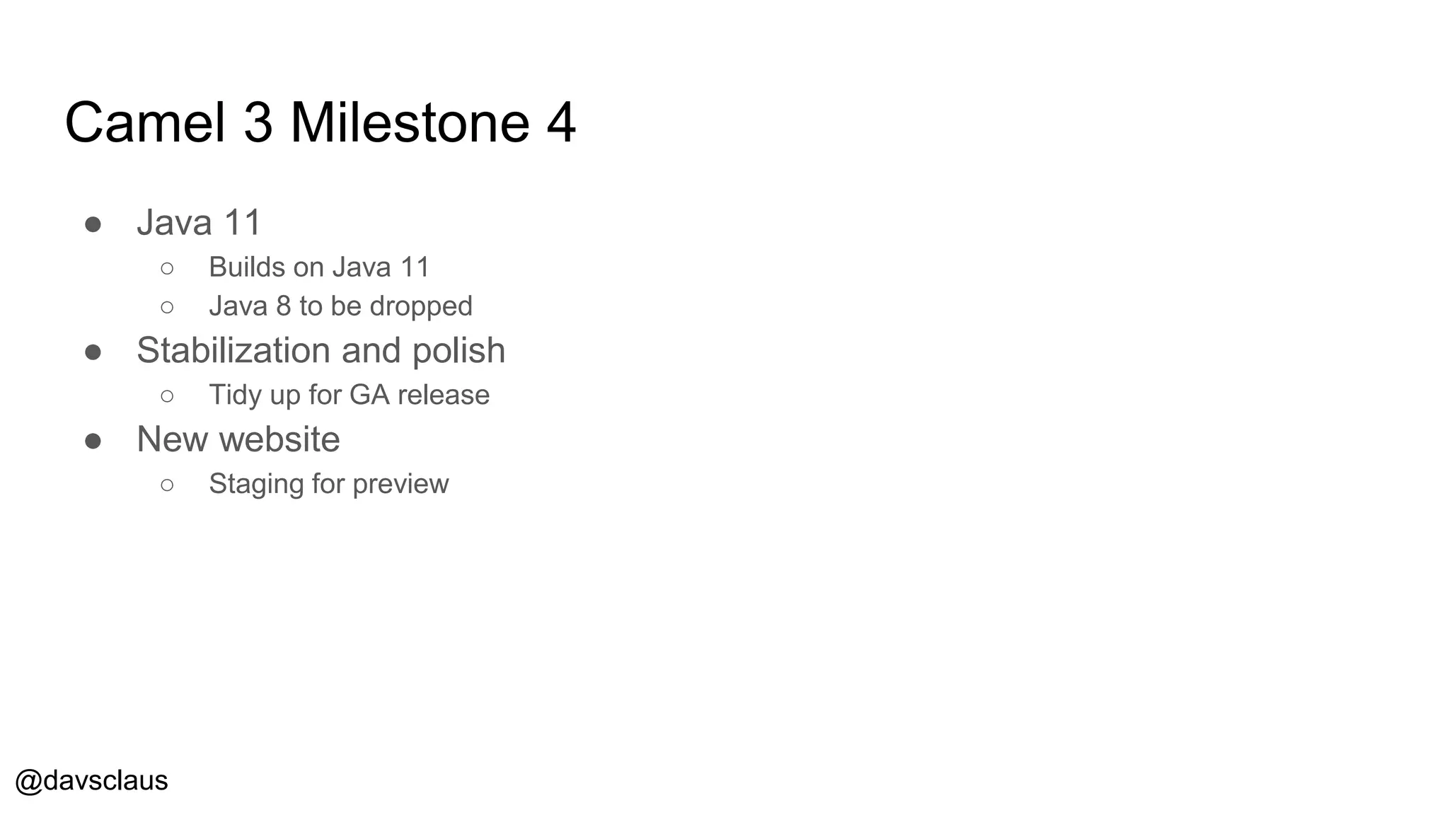 @davsclaus
Camel 3 Milestone 4
● Java 11
○ Builds on Java 11
○ Java 8 to be dropped
● Stabilization and polish
○ Tidy up for GA release
● New website
○ Staging for preview
 