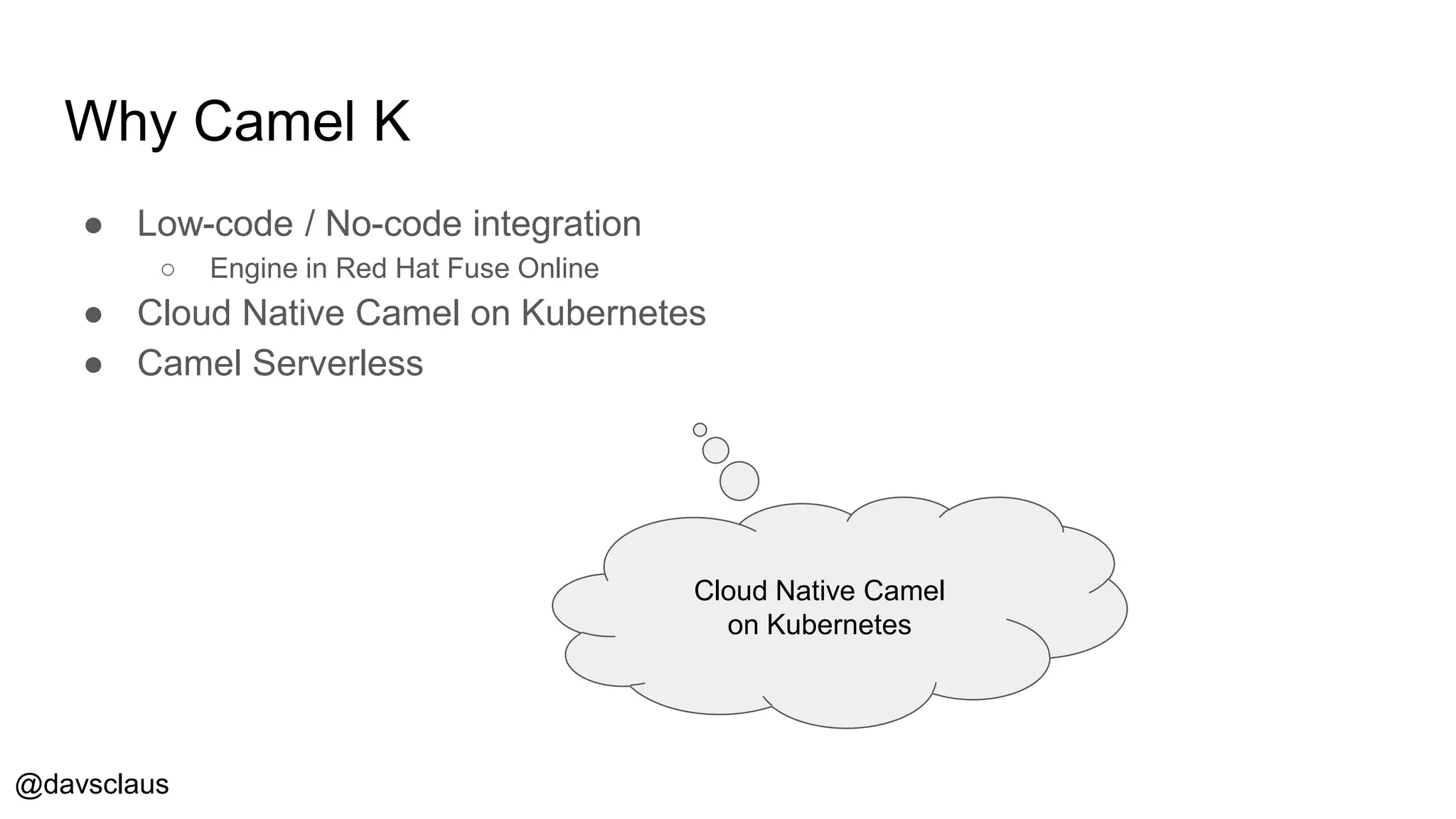 @davsclaus
Why Camel K
● Low-code / No-code integration
○ Engine in Red Hat Fuse Online
● Cloud Native Camel on Kubernetes
● Camel Serverless
Cloud Native Camel
on Kubernetes
 