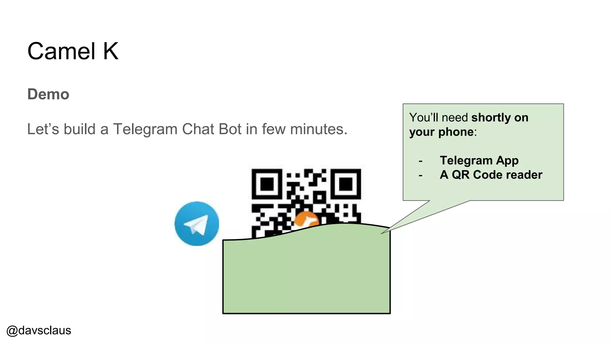 @davsclaus
Camel K
Demo
Let’s build a Telegram Chat Bot in few minutes.
You’ll need shortly on
your phone:
- Telegram App
- A QR Code reader
 