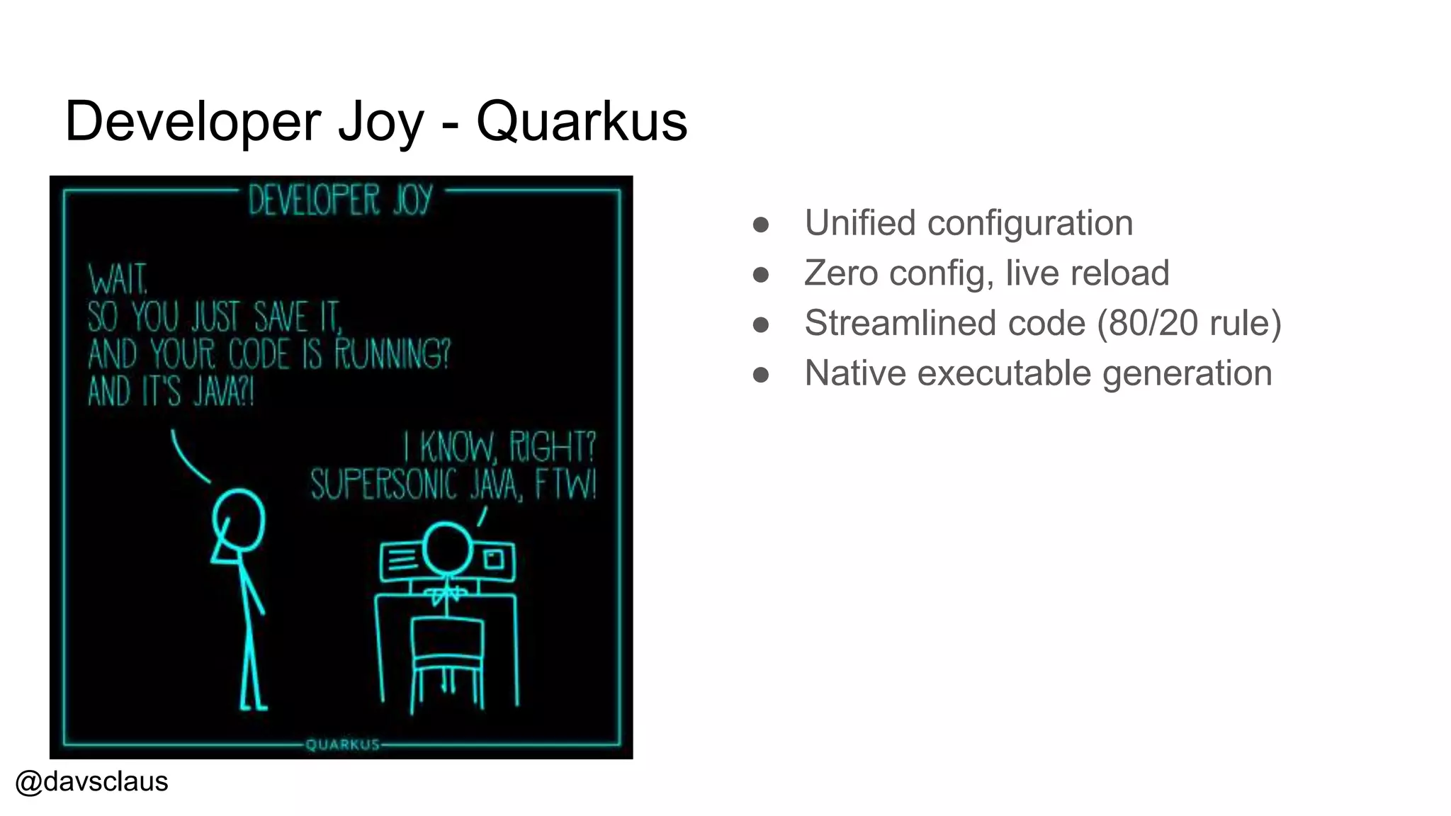 @davsclaus
Developer Joy - Quarkus
● Unified configuration
● Zero config, live reload
● Streamlined code (80/20 rule)
● Native executable generation
 